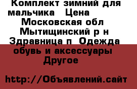 Комплект зимний для мальчика › Цена ­ 1 000 - Московская обл., Мытищинский р-н, Здравница п. Одежда, обувь и аксессуары » Другое   